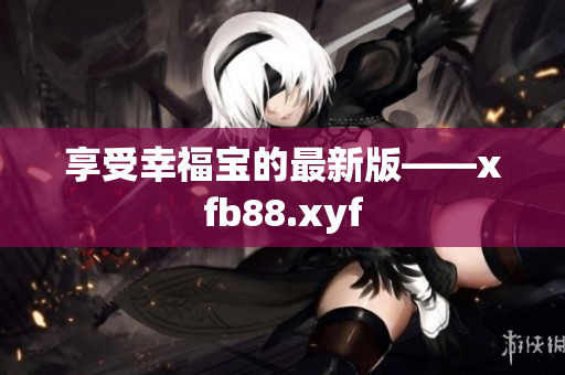 享受幸福宝的最新版——xfb88.xyf
