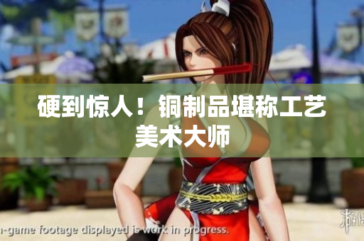 硬到惊人！铜制品堪称工艺美术大师