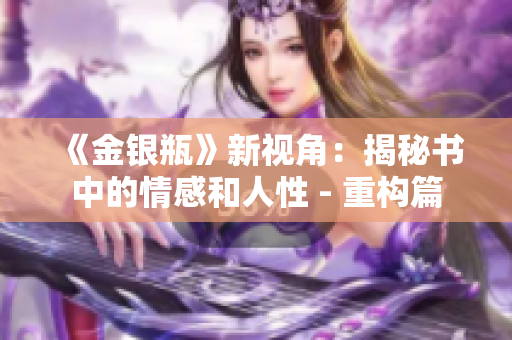 《金银瓶》新视角：揭秘书中的情感和人性 - 重构篇