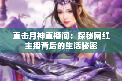 直击月神直播间：探秘网红主播背后的生活秘密