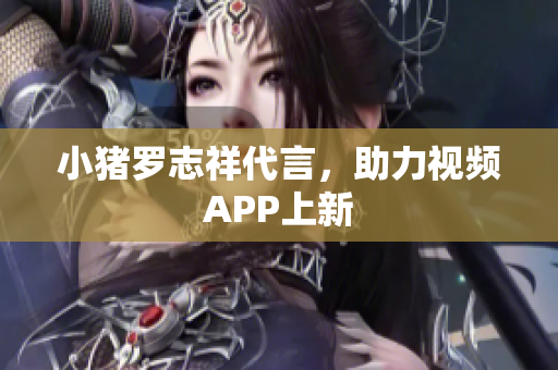 小猪罗志祥代言，助力视频APP上新