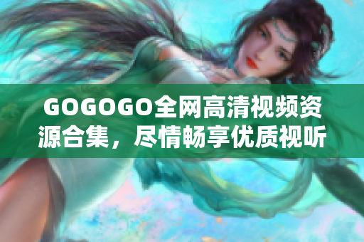 GOGOGO全网高清视频资源合集，尽情畅享优质视听