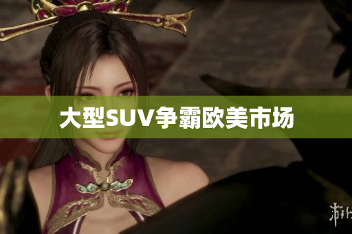 大型SUV争霸欧美市场