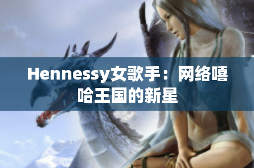 Hennessy女歌手：网络嘻哈王国的新星
