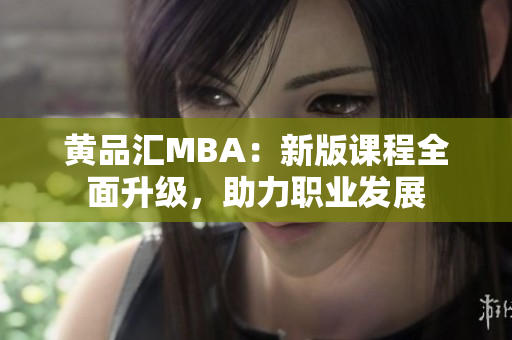 黄品汇MBA：新版课程全面升级，助力职业发展