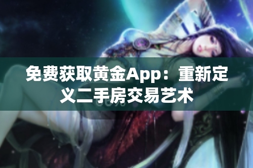 免费获取黄金App：重新定义二手房交易艺术