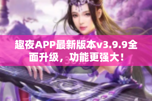 趣夜APP最新版本v3.9.9全面升级，功能更强大！