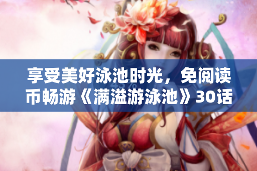 享受美好泳池时光，免阅读币畅游《满溢游泳池》30话PDF