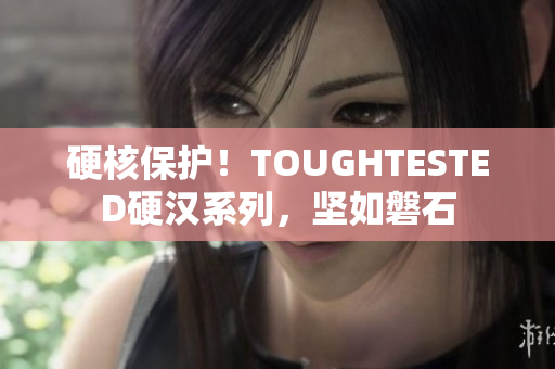 硬核保护！TOUGHTESTED硬汉系列，坚如磐石