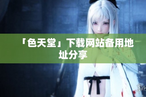 「色天堂」下载网站备用地址分享