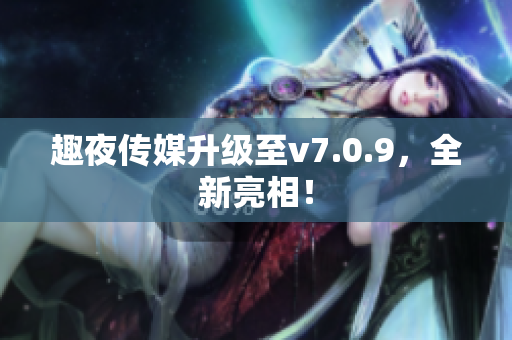 趣夜传媒升级至v7.0.9，全新亮相！