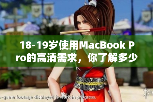 18-19岁使用MacBook Pro的高清需求，你了解多少？