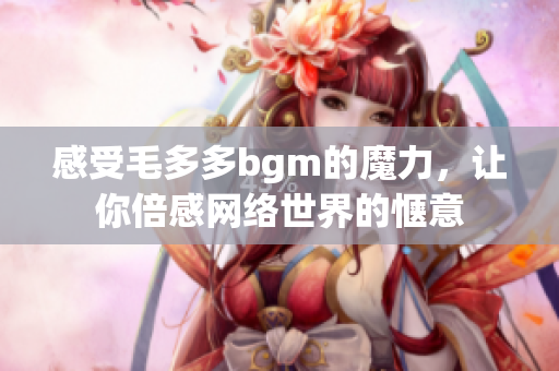 感受毛多多bgm的魔力，让你倍感网络世界的惬意