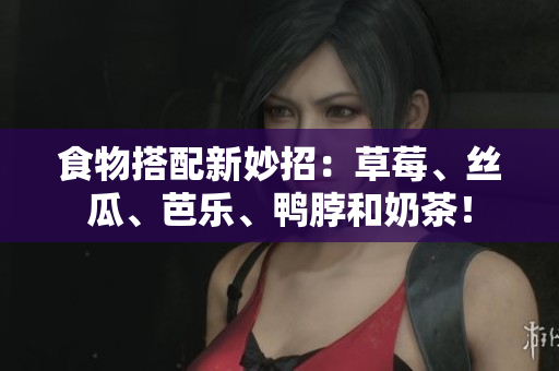 食物搭配新妙招：草莓、丝瓜、芭乐、鸭脖和奶茶！