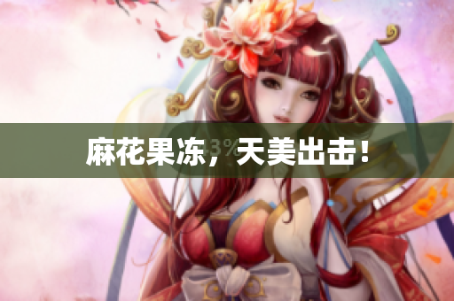 麻花果冻，天美出击！