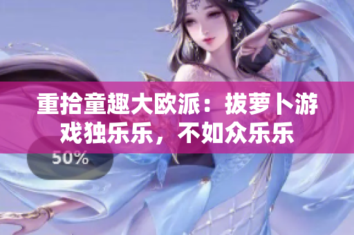 重拾童趣大欧派：拔萝卜游戏独乐乐，不如众乐乐