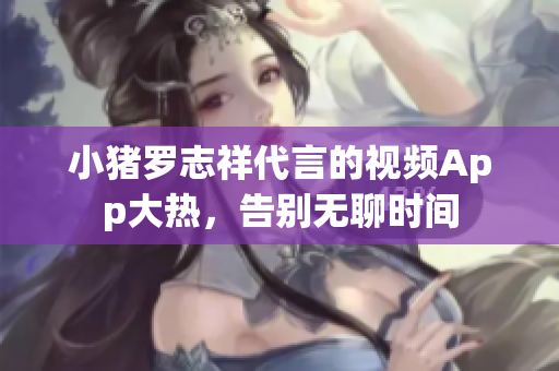 小猪罗志祥代言的视频App大热，告别无聊时间