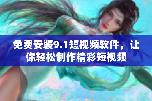 免费安装9.1短视频软件，让你轻松制作精彩短视频