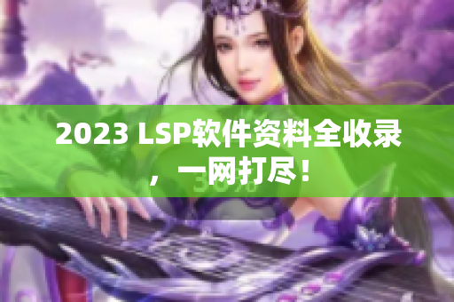 2023 LSP软件资料全收录，一网打尽！
