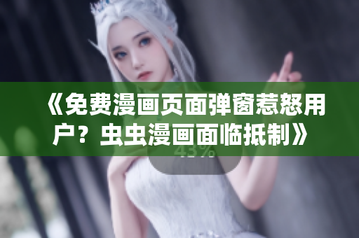 《免费漫画页面弹窗惹怒用户？虫虫漫画面临抵制》
