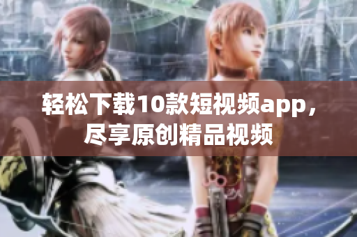 轻松下载10款短视频app，尽享原创精品视频
