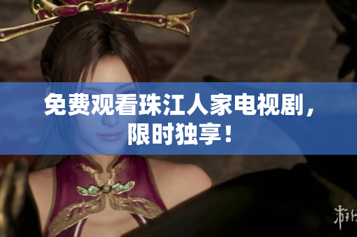 免费观看珠江人家电视剧，限时独享！