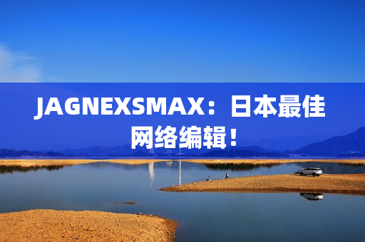 JAGNEXSMAX：日本最佳网络编辑！