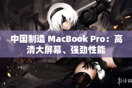 中国制造 MacBook Pro：高清大屏幕、强劲性能