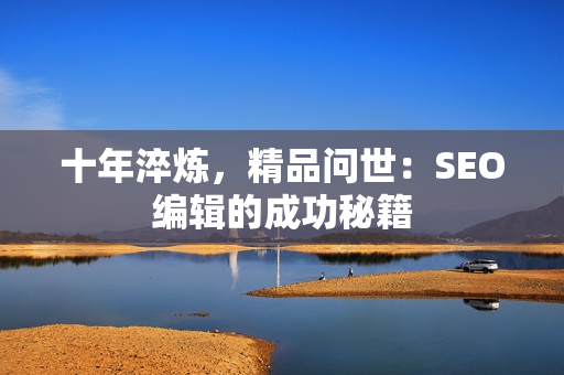 十年淬炼，精品问世：SEO编辑的成功秘籍