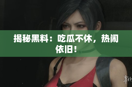 揭秘黑料：吃瓜不休，热闹依旧！