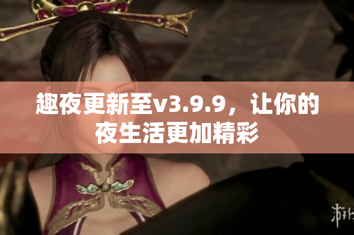 趣夜更新至v3.9.9，让你的夜生活更加精彩