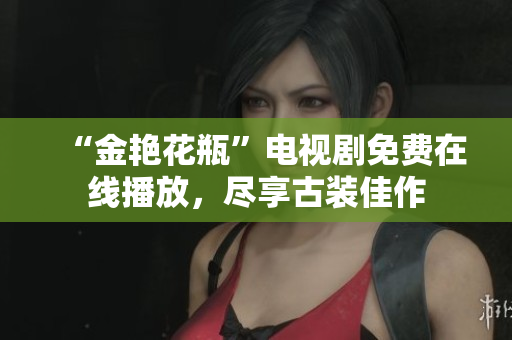 “金艳花瓶”电视剧免费在线播放，尽享古装佳作