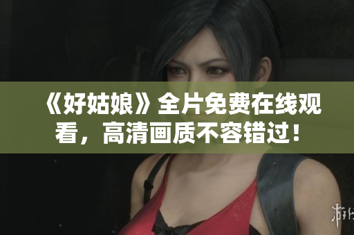 《好姑娘》全片免费在线观看，高清画质不容错过！