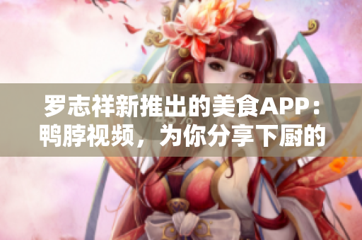 罗志祥新推出的美食APP：鸭脖视频，为你分享下厨的美好！