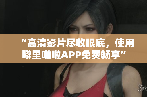 “高清影片尽收眼底，使用噼里啪啦APP免费畅享”