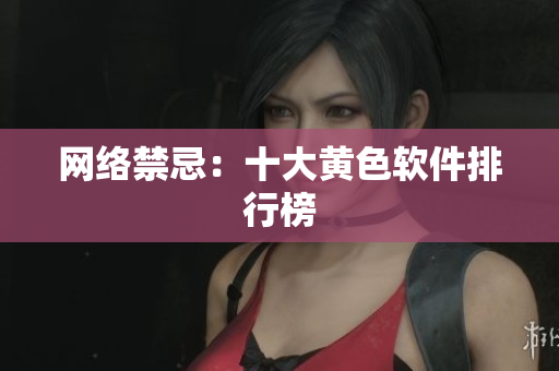 网络禁忌：十大黄色软件排行榜