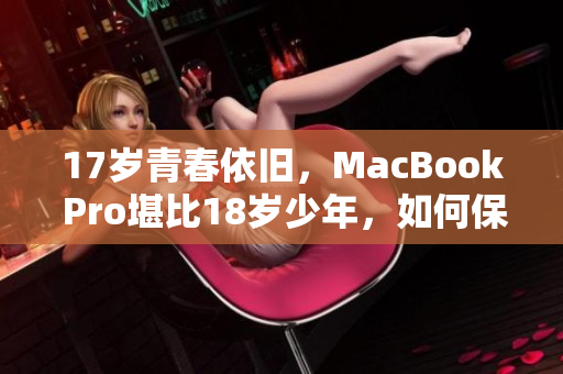 17岁青春依旧，MacBook Pro堪比18岁少年，如何保养？
