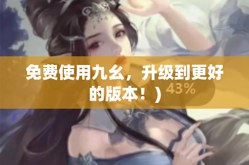 免费使用九幺，升级到更好的版本！)