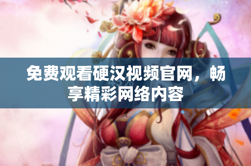 免费观看硬汉视频官网，畅享精彩网络内容