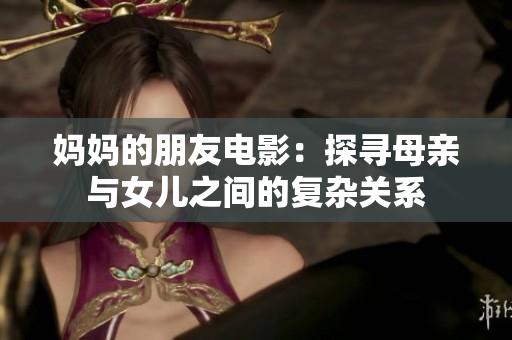妈妈的朋友电影：探寻母亲与女儿之间的复杂关系