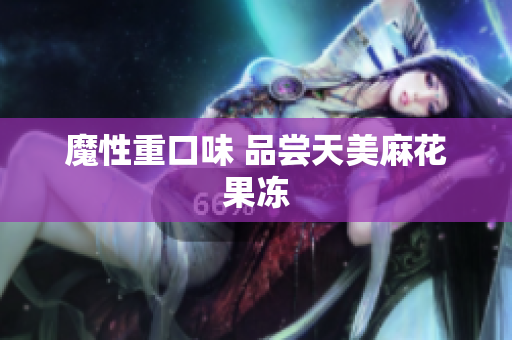 魔性重口味 品尝天美麻花果冻