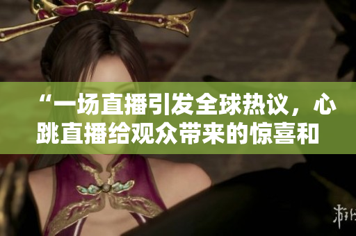“一场直播引发全球热议，心跳直播给观众带来的惊喜和感动”