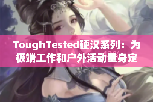 ToughTested硬汉系列：为极端工作和户外活动量身定制的最佳选项