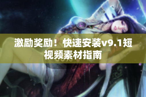 激励奖励！快速安装v9.1短视频素材指南
