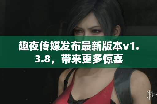 趣夜传媒发布最新版本v1.3.8，带来更多惊喜