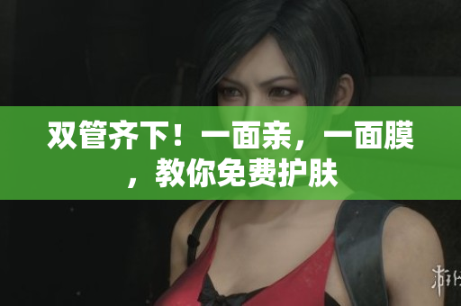 双管齐下！一面亲，一面膜，教你免费护肤