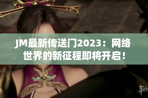 JM最新传送门2023：网络世界的新征程即将开启！