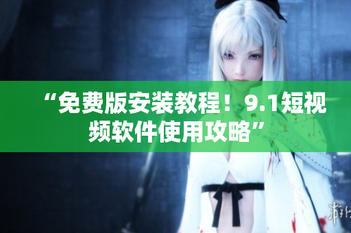 “免费版安装教程！9.1短视频软件使用攻略”