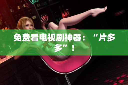免费看电视剧神器：“片多多”！