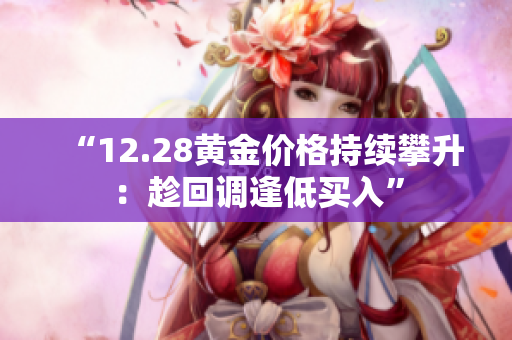 “12.28黄金价格持续攀升：趁回调逢低买入”
